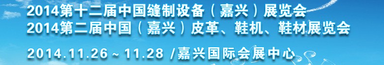 2014第十二屆中國縫制設(shè)備（嘉興）展覽會<br>2014第二屆中國（嘉興）皮革、鞋機、鞋材展覽會