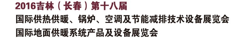 2016第十八屆吉林（長(zhǎng)春）國(guó)際供熱供暖、鍋爐、空調(diào)及節(jié)能減排技術(shù)設(shè)備展覽會(huì)